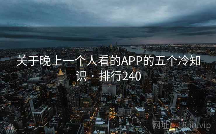 关于晚上一个人看的APP的五个冷知识 · 排行240 关于晚上一个人看的APP的五个冷知识 · 排行240