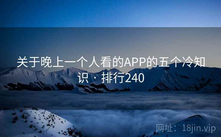 关于晚上一个人看的APP的五个冷知识 · 排行240 关于晚上一个人看的APP的五个冷知识 · 排行240