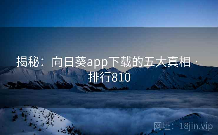 揭秘:向日葵app下载的五大真相 · 排行810 第2张 揭秘:向日葵app下载的五大真相 · 排行810 第2张