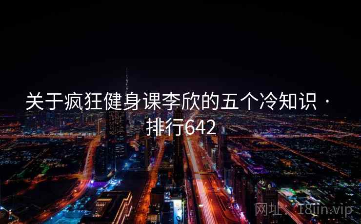 关于疯狂健身课李欣的五个冷知识 · 排行642