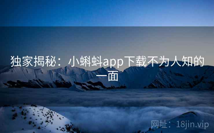 独家揭秘:小蝌蚪app下载不为人知的一面 第2张 独家揭秘:小蝌蚪app下载不为人知的一面 第2张