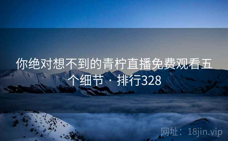 你绝对想不到的青柠直播免费观看五个细节 · 排行328 第2张 你绝对想不到的青柠直播免费观看五个细节 · 排行328 第2张