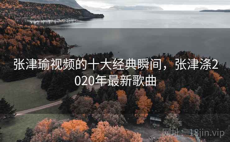 张津瑜视频的十大经典瞬间，张津涤2020年最新歌曲  第2张