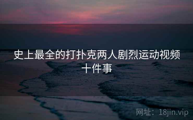 史上最全的打扑克两人剧烈运动视频十件事  第1张