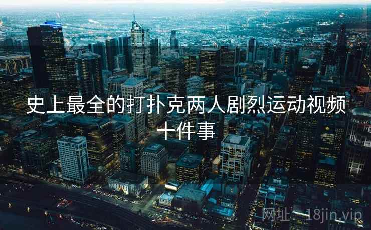 史上最全的打扑克两人剧烈运动视频十件事  第2张