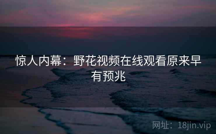 惊人内幕：野花视频在线观看原来早有预兆