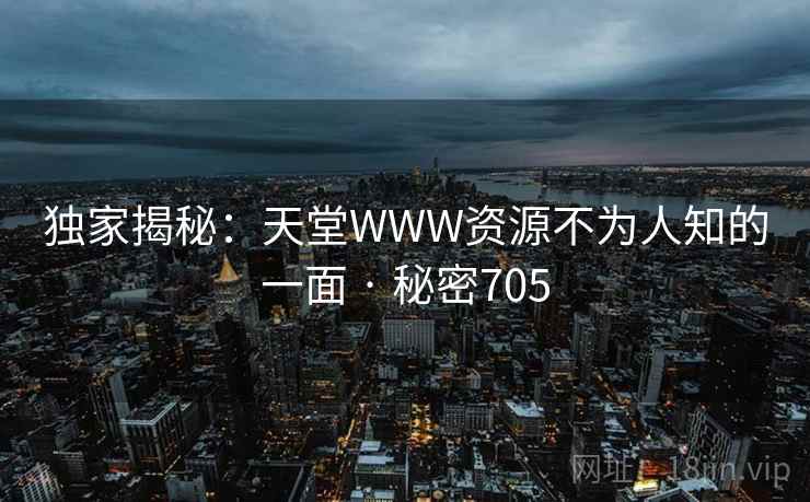 独家揭秘：天堂WWW资源不为人知的一面 · 秘密705
